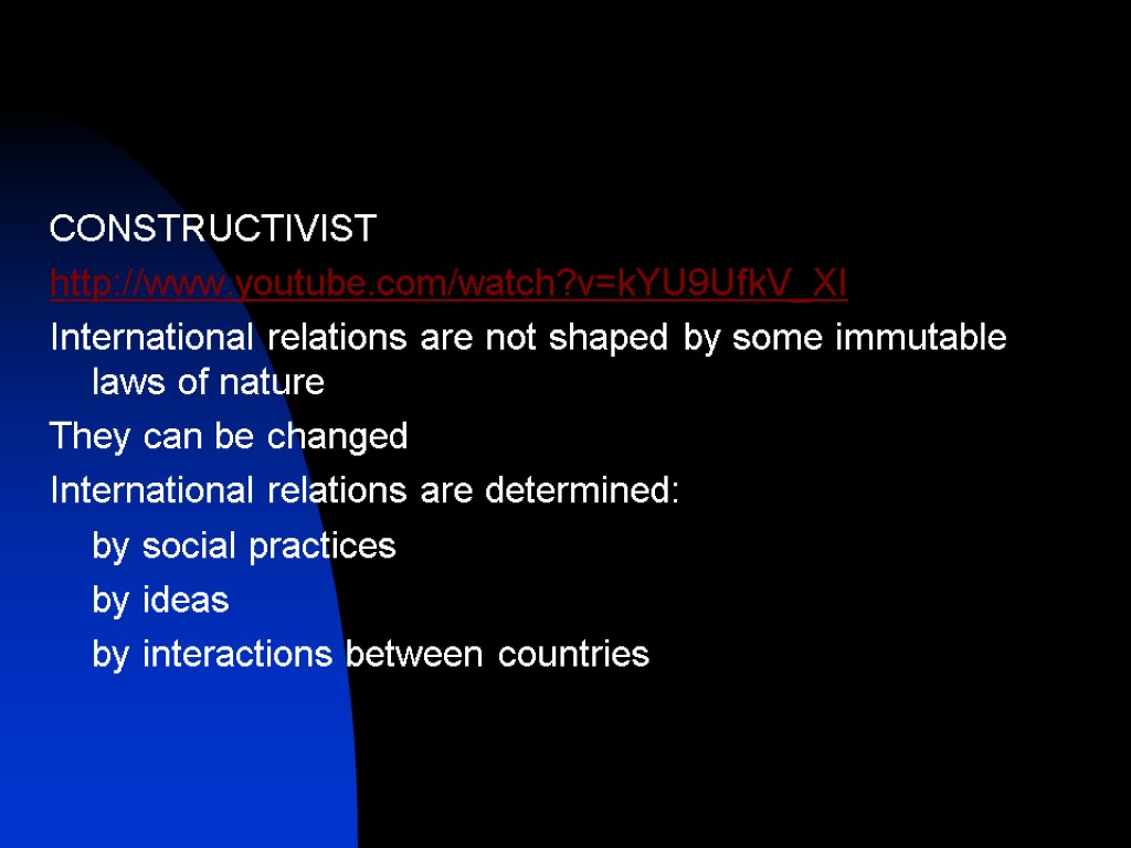 CONSTRUCTIVIST http://www.youtube.com/watch?v=kYU9UfkV_XI International relations are not shaped by some immutable laws of nature They